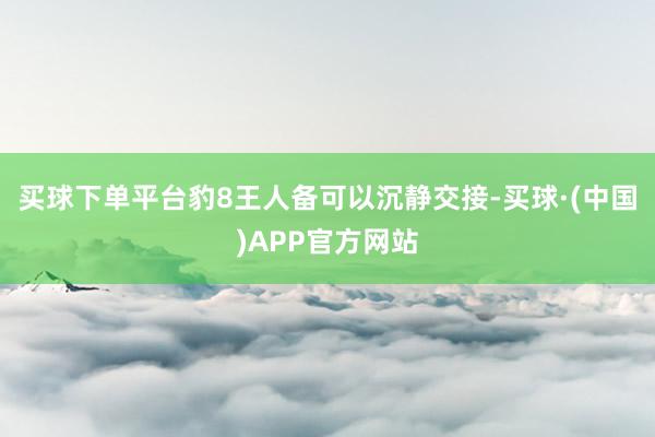 买球下单平台豹8王人备可以沉静交接-买球·(中国)APP官方网站