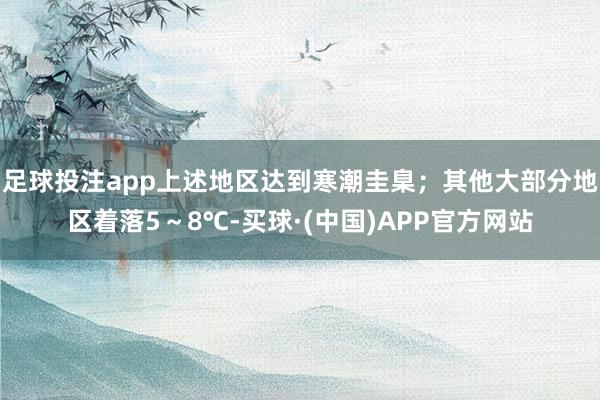足球投注app上述地区达到寒潮圭臬；其他大部分地区着落5～8℃-买球·(中国)APP官方网站