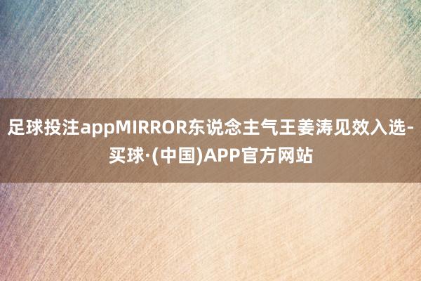 足球投注appMIRROR东说念主气王姜涛见效入选-买球·(中国)APP官方网站