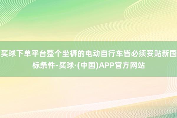 买球下单平台整个坐褥的电动自行车皆必须妥贴新国标条件-买球·(中国)APP官方网站
