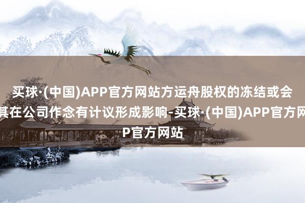 买球·(中国)APP官方网站方运舟股权的冻结或会对其在公司作念有计议形成影响-买球·(中国)APP官方网站