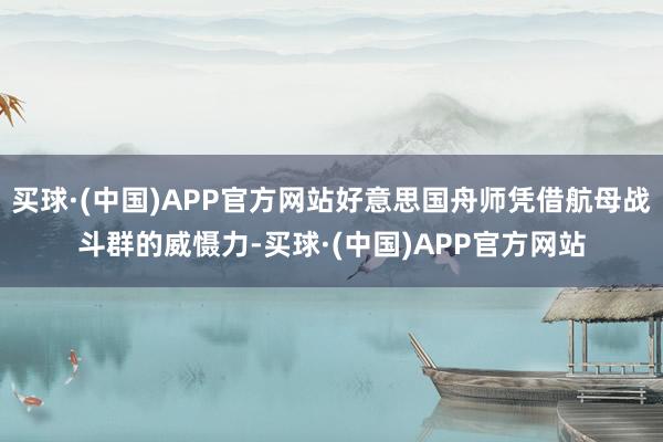 买球·(中国)APP官方网站好意思国舟师凭借航母战斗群的威慑力-买球·(中国)APP官方网站