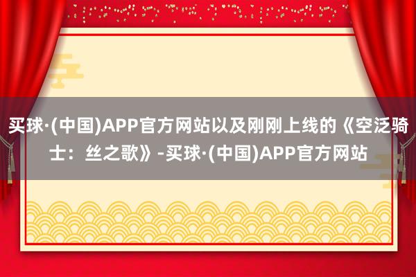 买球·(中国)APP官方网站以及刚刚上线的《空泛骑士：丝之歌》-买球·(中国)APP官方网站