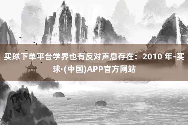 买球下单平台学界也有反对声息存在：2010 年-买球·(中国)APP官方网站