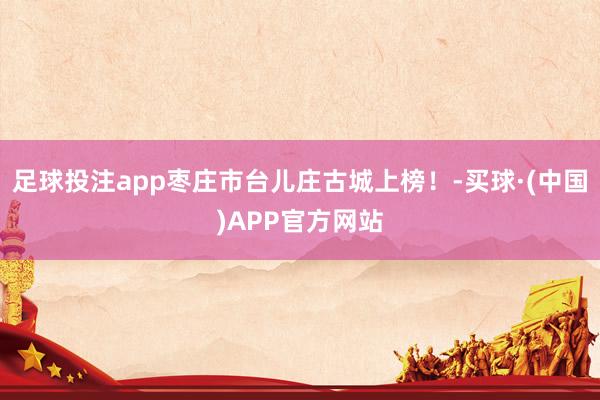足球投注app枣庄市台儿庄古城上榜！-买球·(中国)APP官方网站