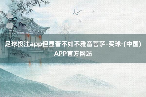 足球投注app但显著不如不雅音菩萨-买球·(中国)APP官方网站
