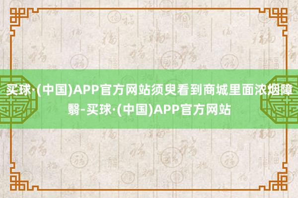 买球·(中国)APP官方网站须臾看到商城里面浓烟障翳-买球·(中国)APP官方网站