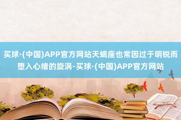 买球·(中国)APP官方网站天蝎座也常因过于明锐而堕入心绪的旋涡-买球·(中国)APP官方网站