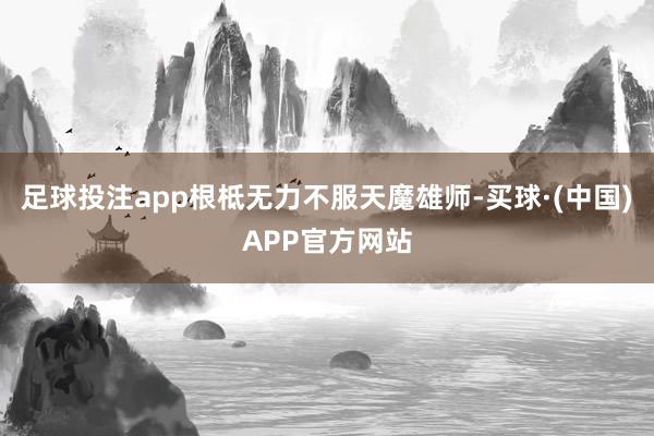 足球投注app根柢无力不服天魔雄师-买球·(中国)APP官方网站