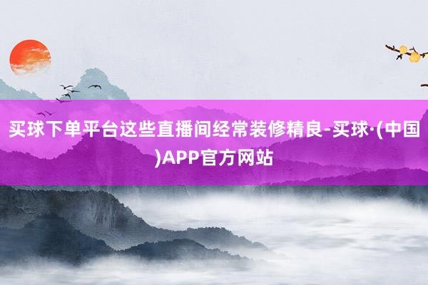 买球下单平台这些直播间经常装修精良-买球·(中国)APP官方网站