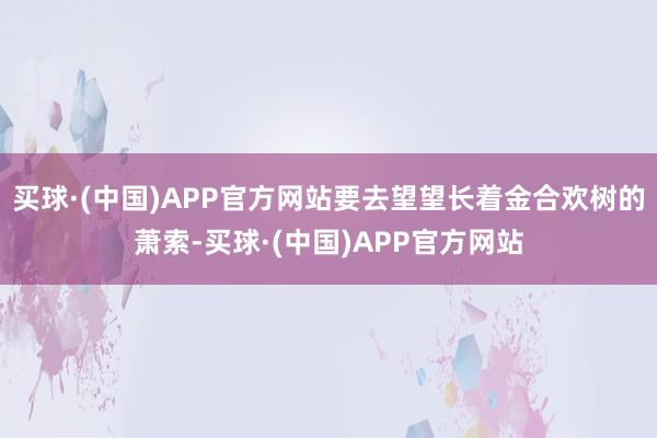 买球·(中国)APP官方网站要去望望长着金合欢树的萧索-买球·(中国)APP官方网站