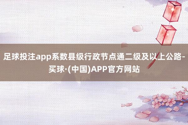 足球投注app系数县级行政节点通二级及以上公路-买球·(中国)APP官方网站