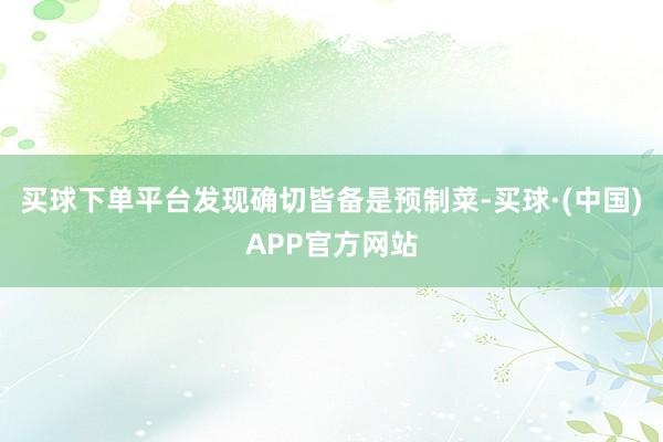 买球下单平台发现确切皆备是预制菜-买球·(中国)APP官方网站