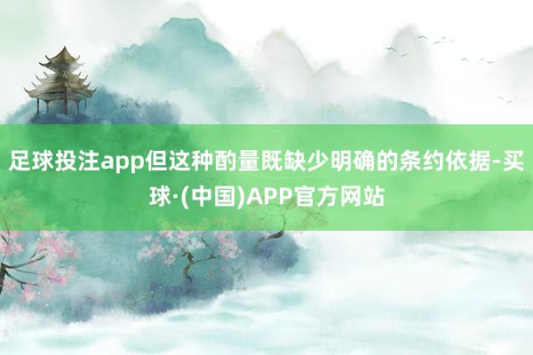 足球投注app但这种酌量既缺少明确的条约依据-买球·(中国)APP官方网站