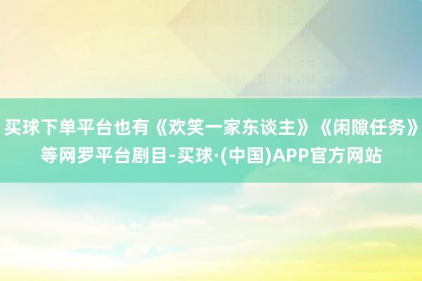 买球下单平台也有《欢笑一家东谈主》《闲隙任务》等网罗平台剧目-买球·(中国)APP官方网站