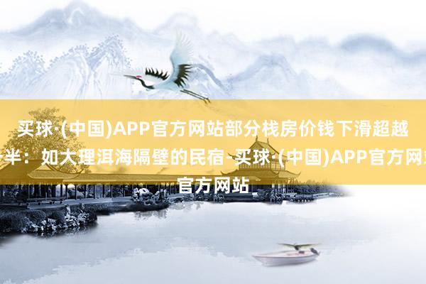 买球·(中国)APP官方网站部分栈房价钱下滑超越一半：如大理洱海隔壁的民宿-买球·(中国)APP官方网站