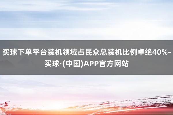 买球下单平台装机领域占民众总装机比例卓绝40%-买球·(中国)APP官方网站