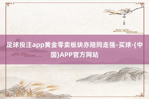 足球投注app  黄金零卖板块亦陪同走强-买球·(中国)APP官方网站