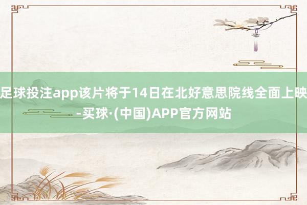 足球投注app该片将于14日在北好意思院线全面上映-买球·(中国)APP官方网站