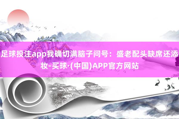 足球投注app我确切满脑子问号:盛老配头缺席还添妆-买球·(中国)APP官方网站
