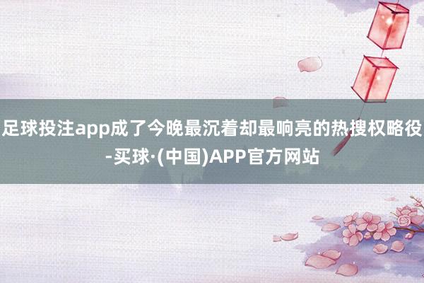 足球投注app成了今晚最沉着却最响亮的热搜权略役-买球·(中国)APP官方网站