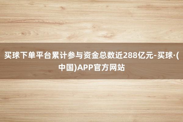 买球下单平台累计参与资金总数近288亿元-买球·(中国)APP官方网站