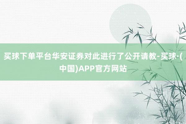 买球下单平台华安证券对此进行了公开请教-买球·(中国)APP官方网站