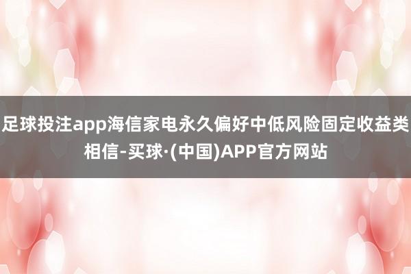 足球投注app海信家电永久偏好中低风险固定收益类相信-买球·(中国)APP官方网站