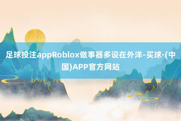 足球投注appRoblox做事器多设在外洋-买球·(中国)APP官方网站