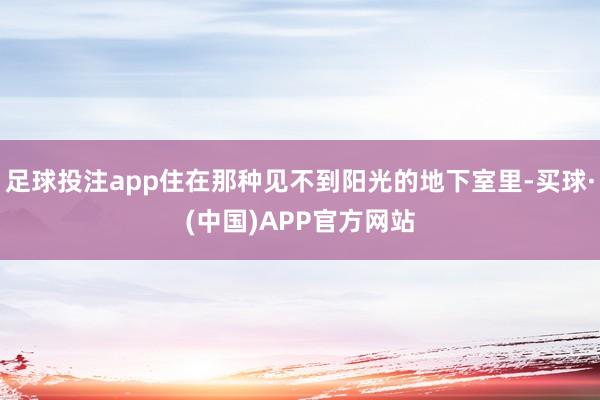 足球投注app住在那种见不到阳光的地下室里-买球·(中国)APP官方网站