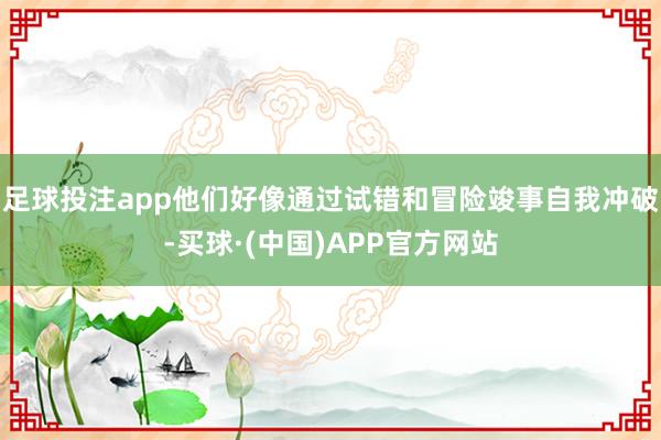 足球投注app他们好像通过试错和冒险竣事自我冲破-买球·(中国)APP官方网站