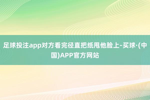 足球投注app对方看完径直把纸甩他脸上-买球·(中国)APP官方网站