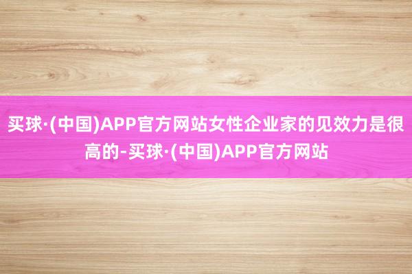 买球·(中国)APP官方网站女性企业家的见效力是很高的-买球·(中国)APP官方网站
