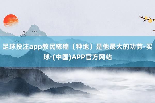 足球投注app教民稼穑（种地）是他最大的功劳-买球·(中国)APP官方网站