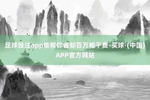 足球投注app能帮你省却百万相干费-买球·(中国)APP官方网站