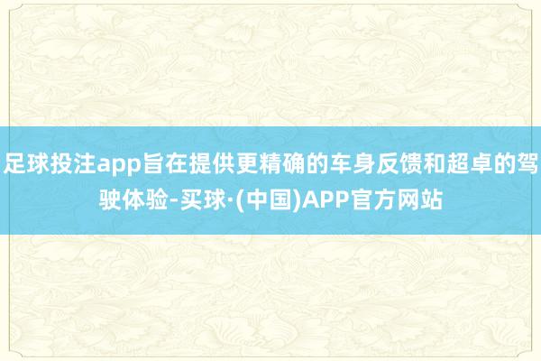足球投注app旨在提供更精确的车身反馈和超卓的驾驶体验-买球·(中国)APP官方网站
