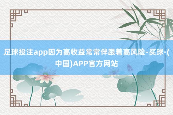 足球投注app因为高收益常常伴跟着高风险-买球·(中国)APP官方网站