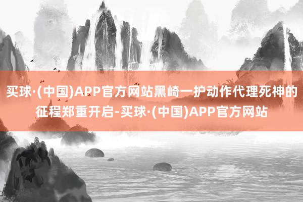 买球·(中国)APP官方网站黑崎一护动作代理死神的征程郑重开启-买球·(中国)APP官方网站