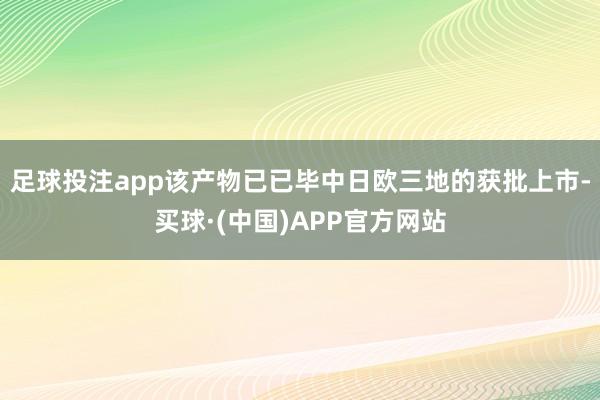足球投注app该产物已已毕中日欧三地的获批上市-买球·(中国)APP官方网站