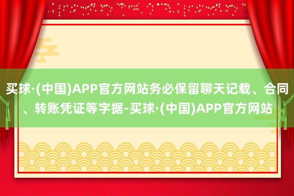 买球·(中国)APP官方网站务必保留聊天记载、合同、转账凭证等字据-买球·(中国)APP官方网站