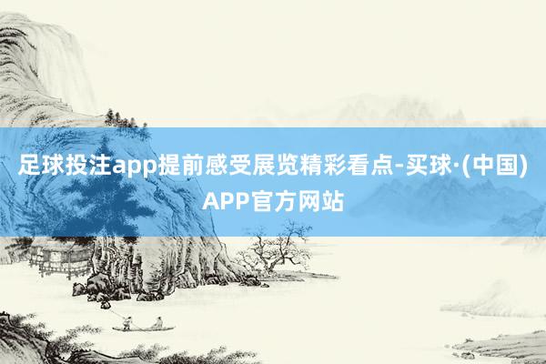 足球投注app提前感受展览精彩看点-买球·(中国)APP官方网站