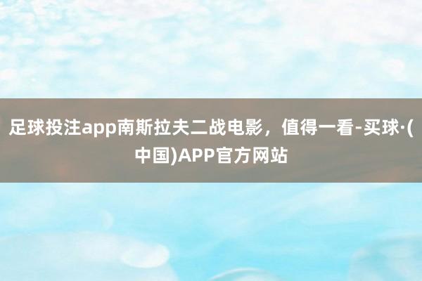 足球投注app南斯拉夫二战电影，值得一看-买球·(中国)APP官方网站