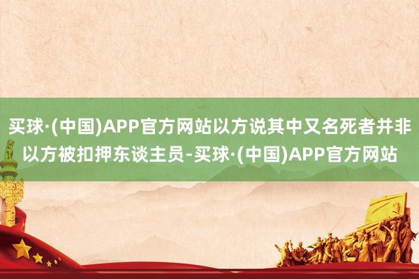买球·(中国)APP官方网站以方说其中又名死者并非以方被扣押东谈主员-买球·(中国)APP官方网站