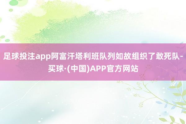 足球投注app阿富汗塔利班队列如故组织了敢死队-买球·(中国)APP官方网站