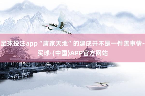 足球投注app“唐家天地”的建成并不是一件善事情-买球·(中国)APP官方网站