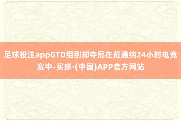 足球投注appGTD组别却夺冠在戴通纳24小时电竞赛中-买球·(中国)APP官方网站