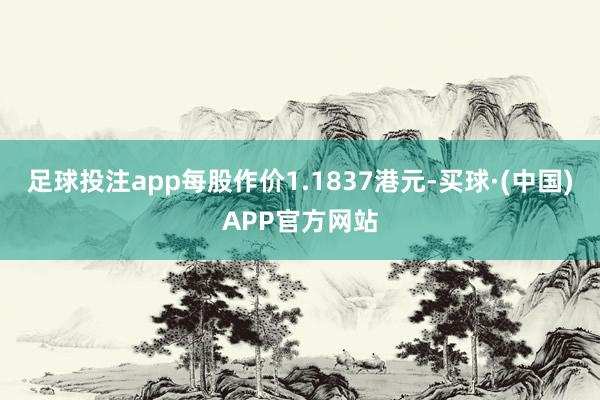 足球投注app每股作价1.1837港元-买球·(中国)APP官方网站