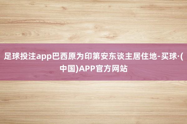 足球投注app巴西原为印第安东谈主居住地-买球·(中国)APP官方网站