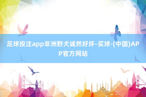 足球投注app　　非洲野犬诚然好坏-买球·(中国)APP官方网站