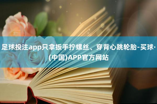 足球投注app只拿扳手拧螺丝、穿背心跳轮胎-买球·(中国)APP官方网站